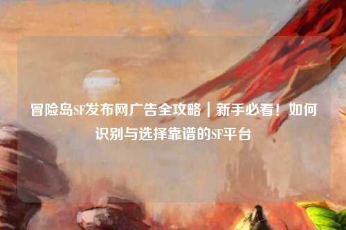 冒险岛SF发布网广告全攻略｜新手必看！如何识别与选择靠谱的SF平台