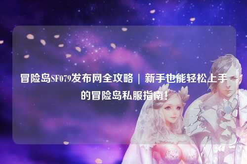 冒险岛SF079发布网全攻略 | 新手也能轻松上手的冒险岛私服指南！