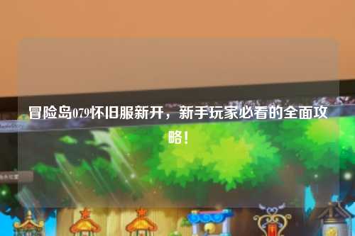 冒险岛079怀旧服新开，新手玩家必看的全面攻略！