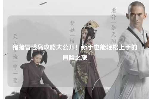 猪猪冒险岛攻略大公开！新手也能轻松上手的冒险之旅✨